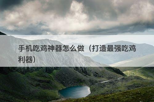手机吃鸡神器怎么做(打造最强吃鸡利器)-图1 手机吃鸡神器怎么做(打造最强吃鸡利器)-图1