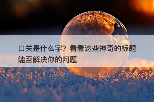 口关是什么字？看看这些神奇的标题能否解决你的问题
