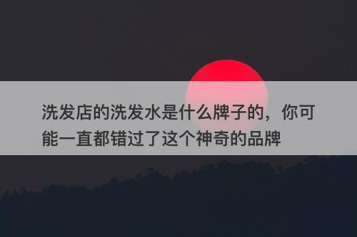 洗发店的洗发水是什么牌子的,你可能一直都错过了这个神奇的品牌-图1 洗发店的洗发水是什么牌子的,你可能一直都错过了这个神奇的品牌-图1