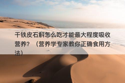 干铁皮石斛怎么吃才能最大程度吸收营养？（营养学专家教你正确食用方法）-图1