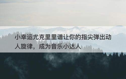 小幸运尤克里里谱让你的指尖弹出动人旋律，成为音乐小达人