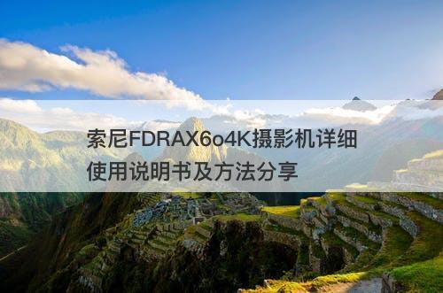 索尼FDRAX6o4K摄影机详细使用说明书及方法分享-图1