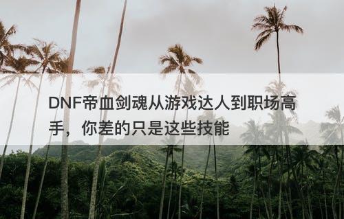 DNF帝血剑魂从游戏达人到职场高手，你差的只是这些技能-图1