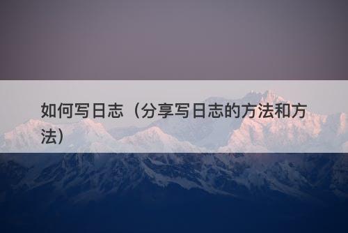 如何写日志（分享写日志的方法和方法）-图1