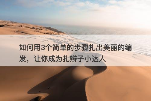 如何用3个简单的步骤扎出美丽的编发，让你成为扎辫子小达人