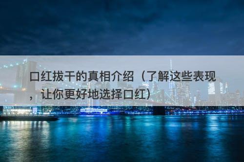 口红拔干的真相介绍（了解这些表现，让你更好地选择口红）
