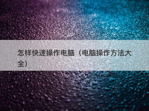 怎样快速操作电脑（电脑操作方法大全）