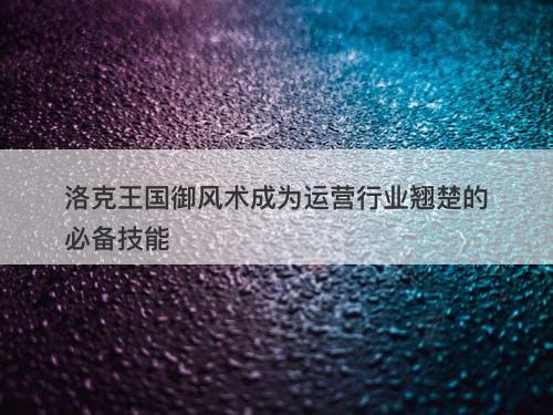 洛克王国御风术成为运营行业翘楚的必备技能