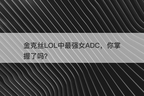 金克丝LOL中最强女ADC，你掌握了吗？