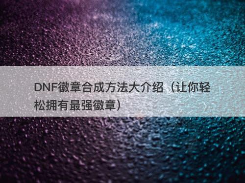 DNF徽章合成方法大介绍（让你轻松拥有最强徽章）