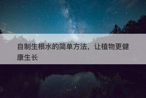 自制生根水的简单方法，让植物更健康生长