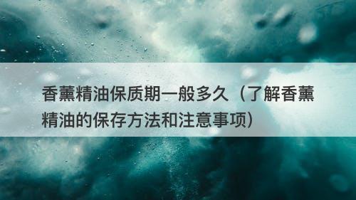 香薰精油保质期一般多久（了解香薰精油的保存方法和注意事项）-图1