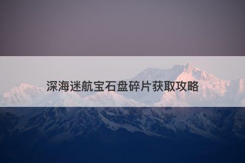 深海迷航宝石盘碎片获取攻略-图1