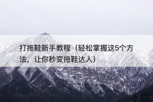 打拖鞋新手教程（轻松掌握这5个方法，让你秒变拖鞋达人）-图1