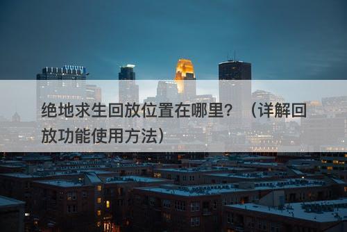 绝地求生回放位置在哪里？（详解回放功能使用方法）