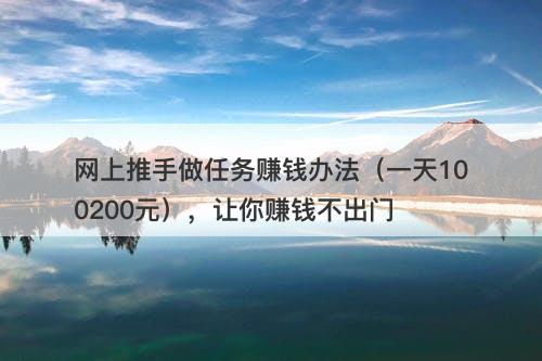 网上推手做任务赚钱办法（一天100200元），让你赚钱不出门