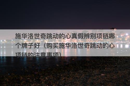施华洛世奇跳动的心真假辨别项链哪个牌子好（购买施华洛世奇跳动的心项链的注意事项）