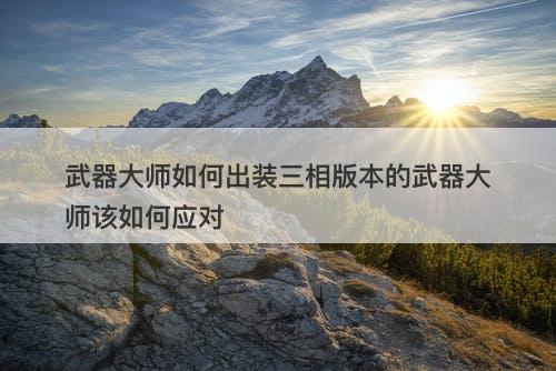 武器大师如何出装三相版本的武器大师该如何应对