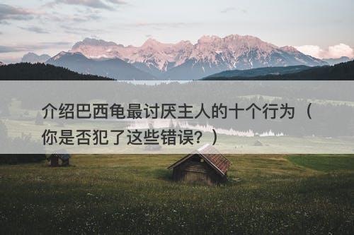 介绍巴西龟最讨厌主人的十个行为（你是否犯了这些错误？）