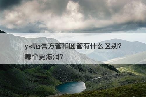 ysl唇膏方管和圆管有什么区别？哪个更滋润？