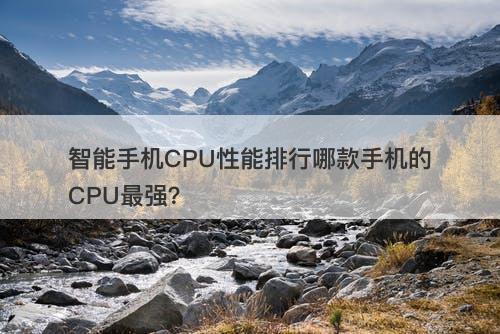 智能手机CPU性能排行哪款手机的CPU最强？