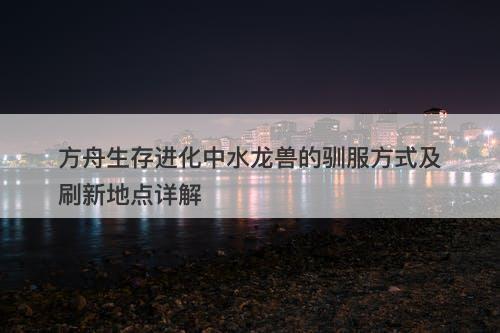 方舟生存进化中水龙兽的驯服方式及刷新地点详解-图1