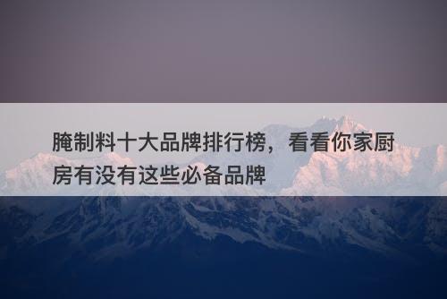 腌制料十大品牌排行榜，看看你家厨房有没有这些必备品牌-图1