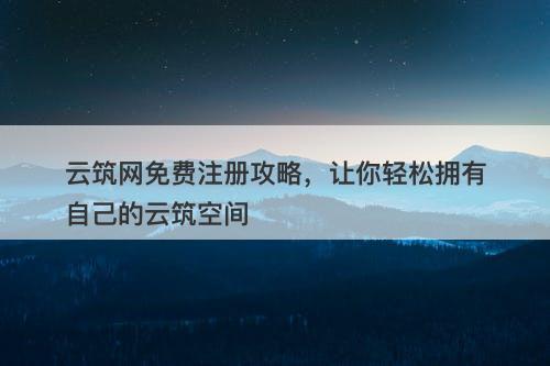 云筑网免费注册攻略，让你轻松拥有自己的云筑空间