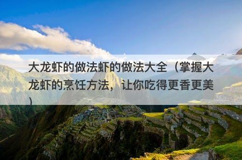 大龙虾的做法虾的做法大全（掌握大龙虾的烹饪方法，让你吃得更香更美）