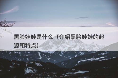 黑脸娃娃是什么（介绍黑脸娃娃的起源和特点）