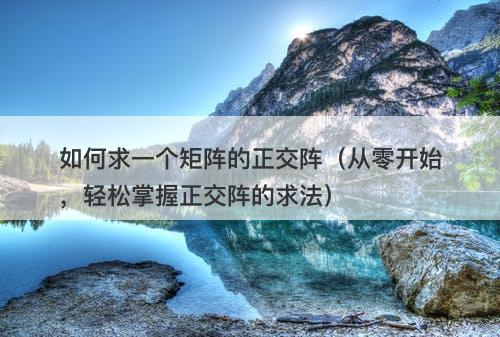 如何求一个矩阵的正交阵（从零开始，轻松掌握正交阵的求法）