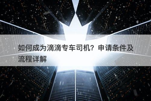 如何成为滴滴专车司机？申请条件及流程详解
