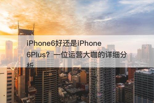 iPhone6好还是iPhone6Plus？一位运营大咖的详细分析
