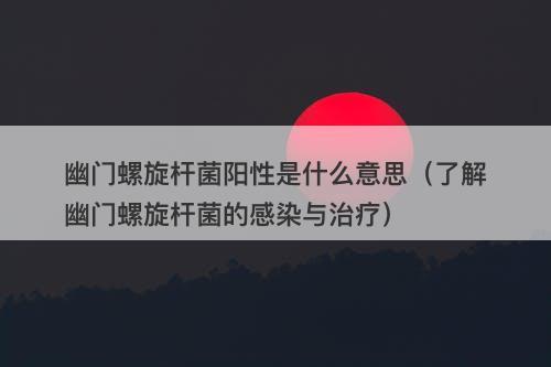 幽门螺旋杆菌阳性是什么意思（了解幽门螺旋杆菌的感染与治疗）