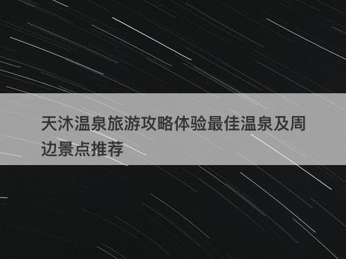 天沐温泉旅游攻略体验最佳温泉及周边景点推荐