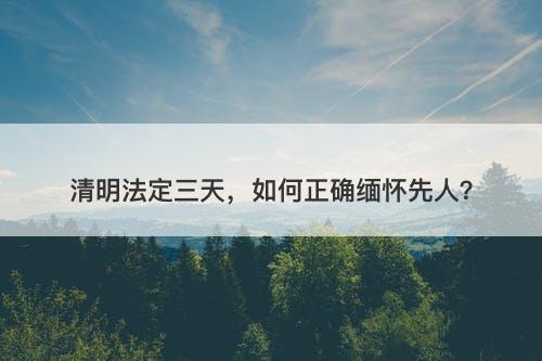 清明法定三天，如何正确缅怀先人？