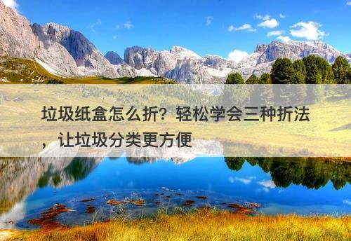 垃圾纸盒怎么折？轻松学会三种折法，让垃圾分类更方便
