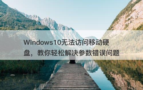Windows10无法访问移动硬盘，教你轻松解决参数错误问题