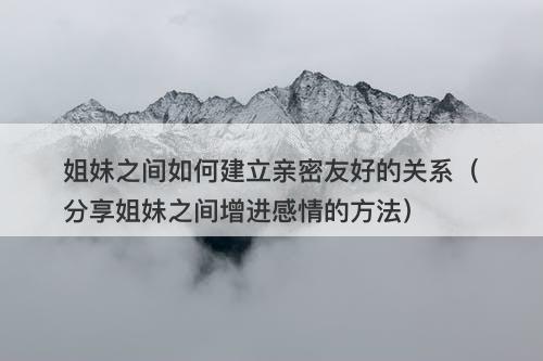 姐妹之间如何建立亲密友好的关系（分享姐妹之间增进感情的方法）