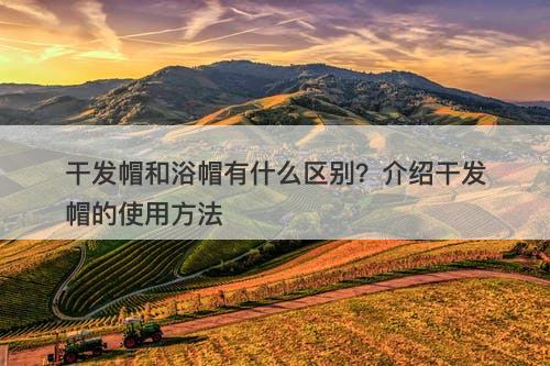 干发帽和浴帽有什么区别？介绍干发帽的使用方法