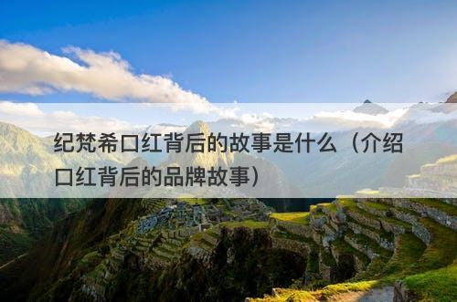 纪梵希口红背后的故事是什么（介绍口红背后的品牌故事）