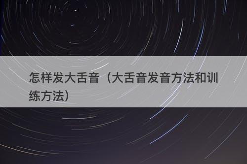 怎样发大舌音（大舌音发音方法和训练方法）