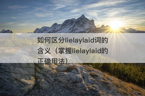如何区分lielaylaid词的含义（掌握lielaylaid的正确用法）