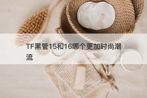 TF黑管15和16哪个更加时尚潮流