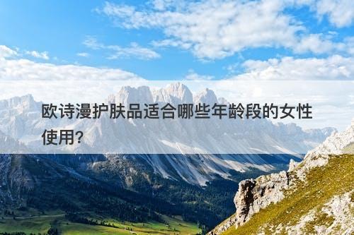 欧诗漫护肤品适合哪些年龄段的女性使用？