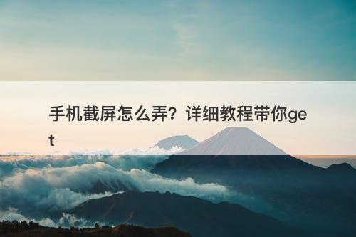 手机截屏怎么弄？详细教程带你get