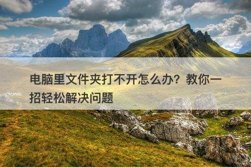 电脑里文件夹打不开怎么办？教你一招轻松解决问题