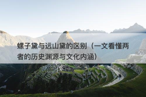 螺子黛与远山黛的区别（一文看懂两者的历史渊源与文化内涵）