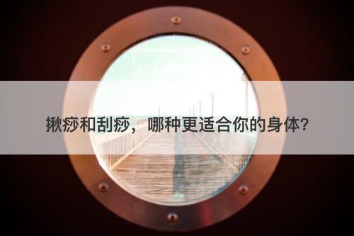 揪痧和刮痧，哪种更适合你的身体？