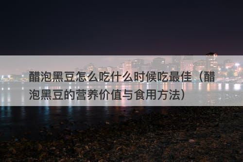 醋泡黑豆怎么吃什么时候吃最佳（醋泡黑豆的营养价值与食用方法）